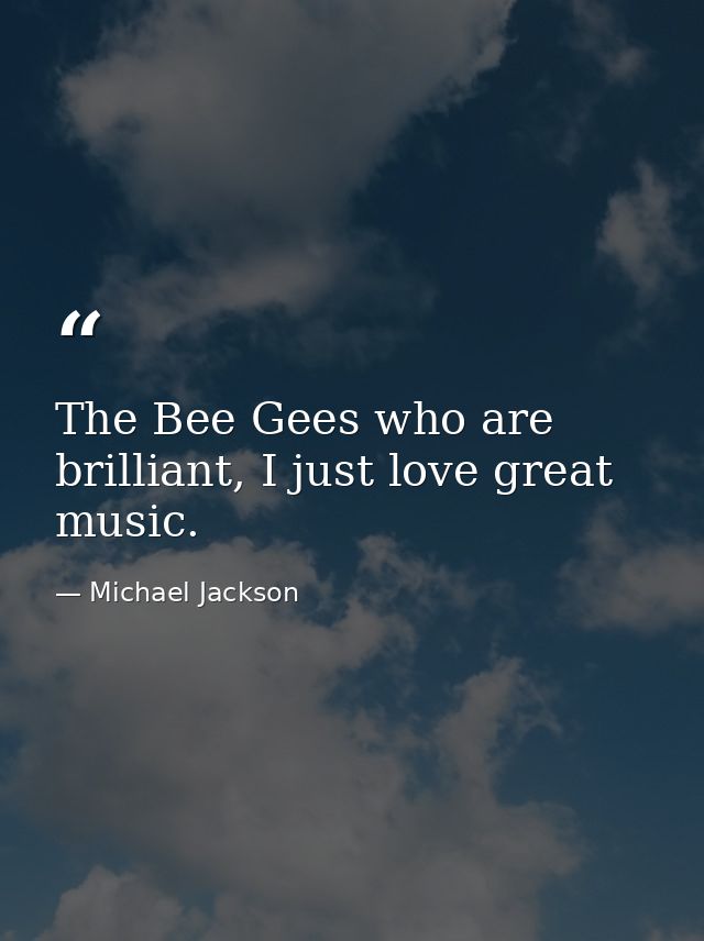 The Bee Gees who are brilliant, I just love great music. — Michael Jackson