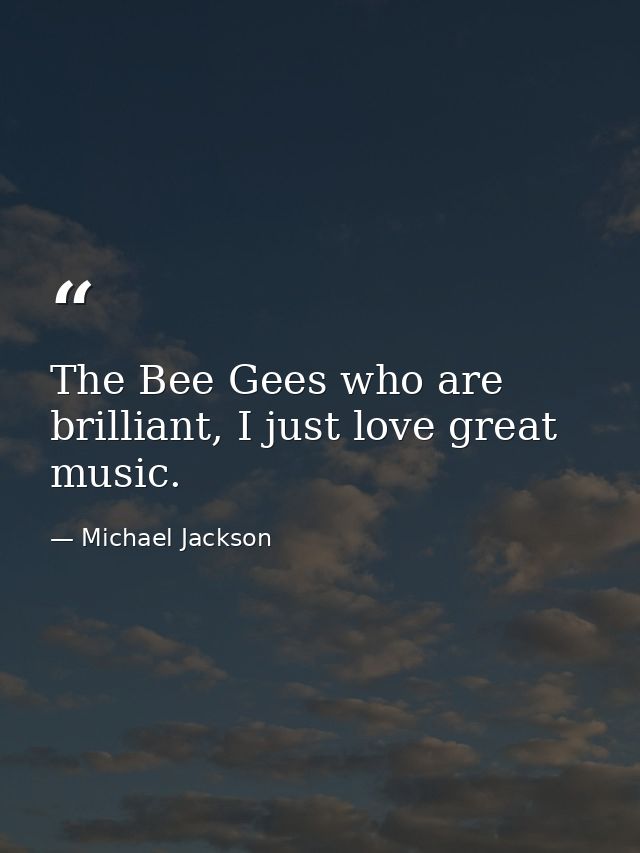 The Bee Gees who are brilliant, I just love great music. — Michael Jackson