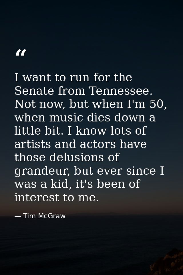 I want to run for the Senate from Tennessee. Not now, but when I'm 50, when music dies down a little bit. I know lots of — Tim McGraw