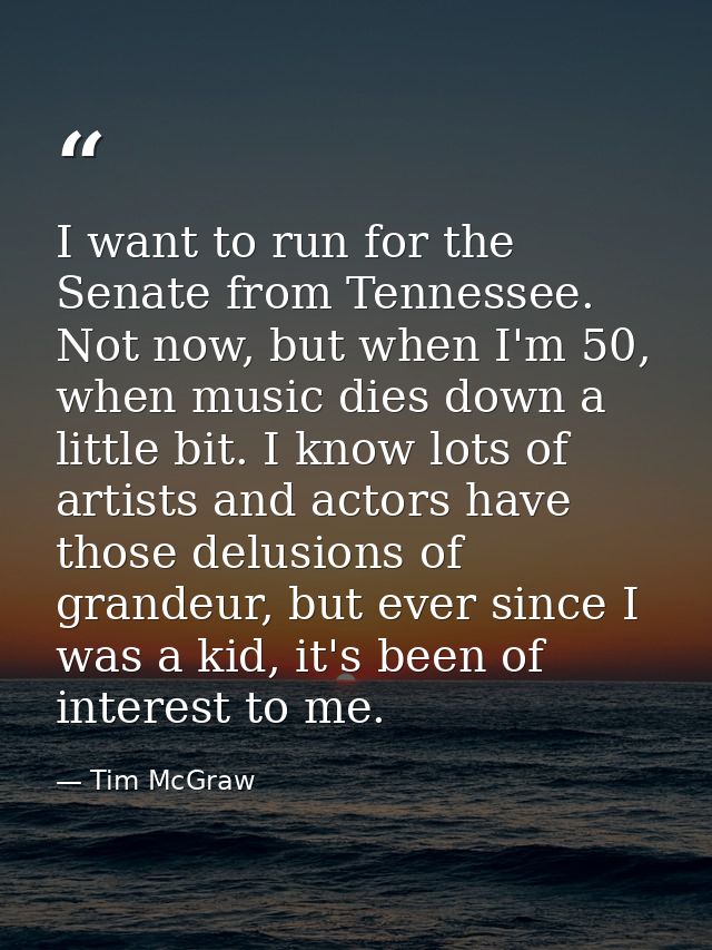 I want to run for the Senate from Tennessee. Not now, but when I'm 50, when music dies down a little bit. I know lots of — Tim McGraw