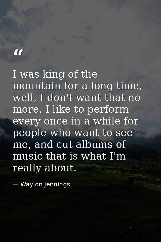 I was king of the mountain for a long time, well, I don't want that no more. I like to perform every once in a while for — Waylon Jennings
