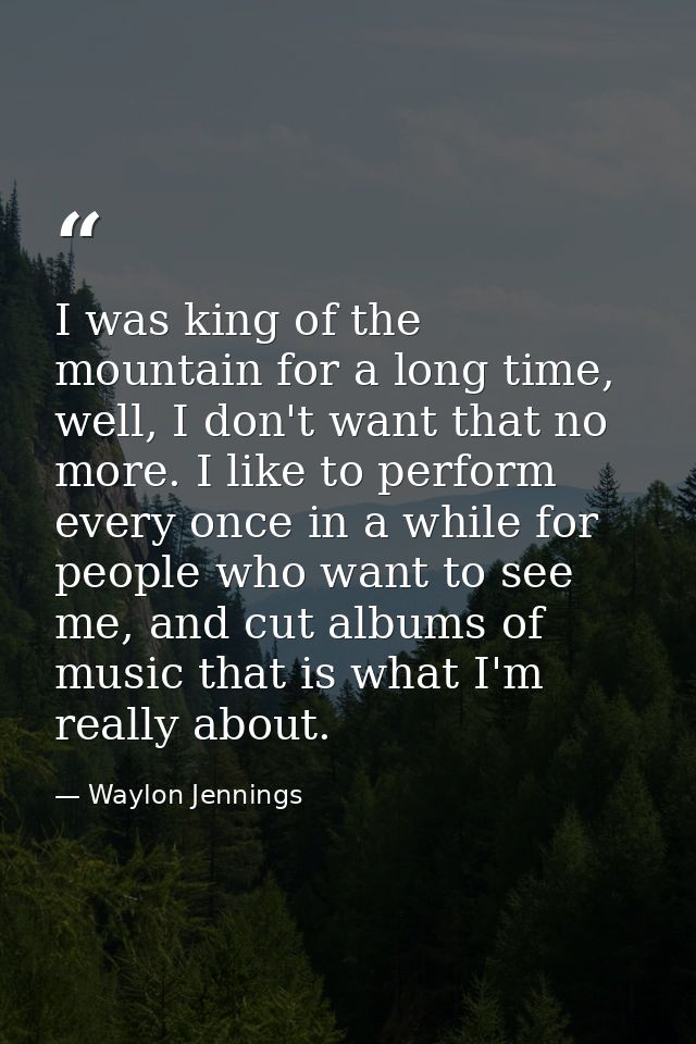 I was king of the mountain for a long time, well, I don't want that no more. I like to perform every once in a while for — Waylon Jennings