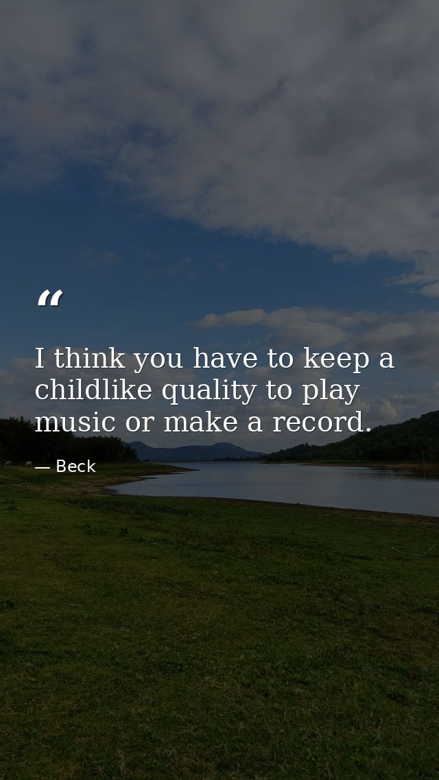 I think you have to keep a childlike quality to play music or make a record. — Beck