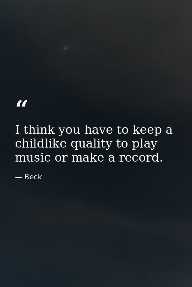 I think you have to keep a childlike quality to play music or make a record. — Beck