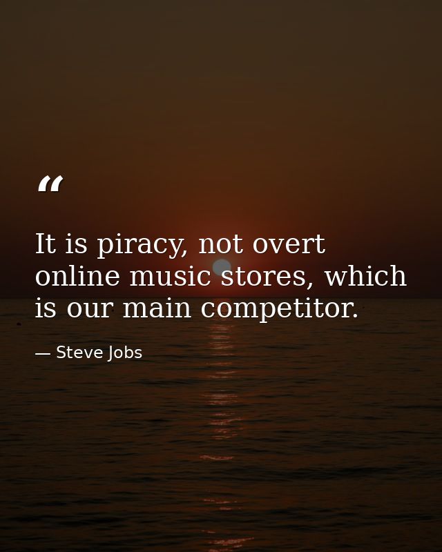 It is piracy, not overt online music stores, which is our main competitor. — Steve Jobs