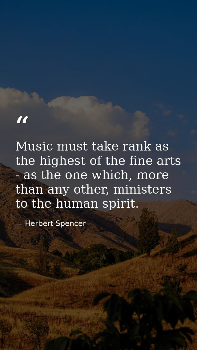 Music must take rank as the highest of the fine arts - as the one which, more than any other, ministers to the human spi — Herbert Spencer