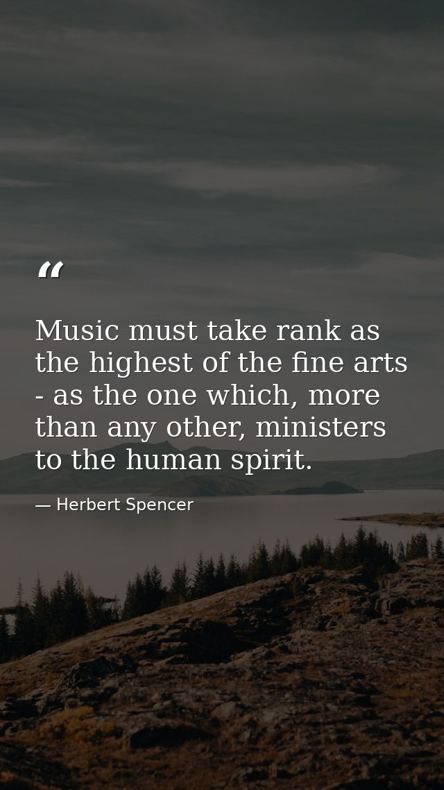 Music must take rank as the highest of the fine arts - as the one which, more than any other, ministers to the human spi — Herbert Spencer