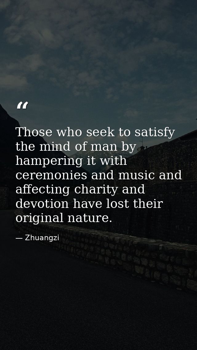 Those who seek to satisfy the mind of man by hampering it with ceremonies and music and affecting charity and devotion h — Zhuangzi
