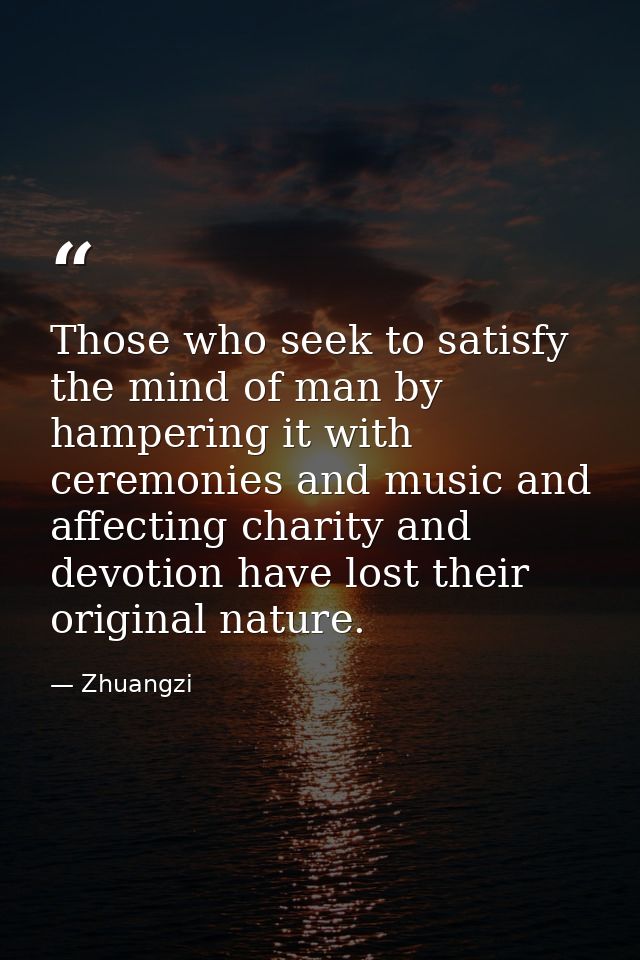 Those who seek to satisfy the mind of man by hampering it with ceremonies and music and affecting charity and devotion h — Zhuangzi