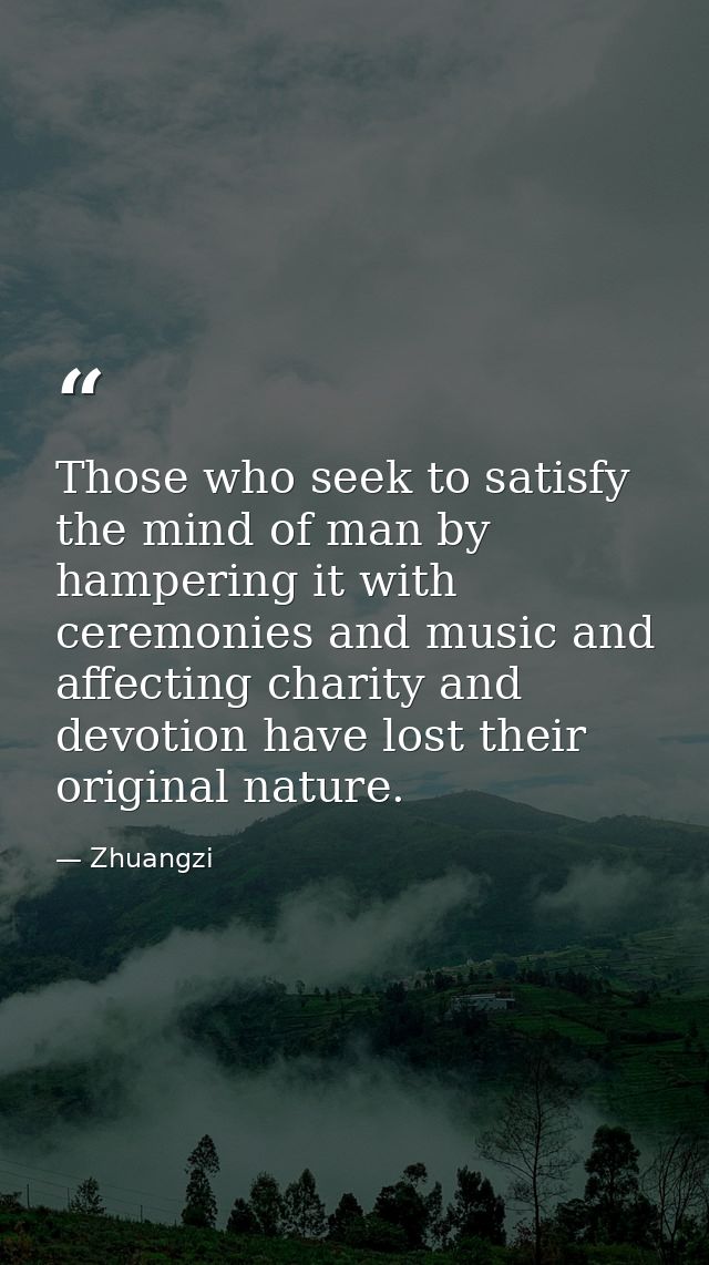 Those who seek to satisfy the mind of man by hampering it with ceremonies and music and affecting charity and devotion h — Zhuangzi