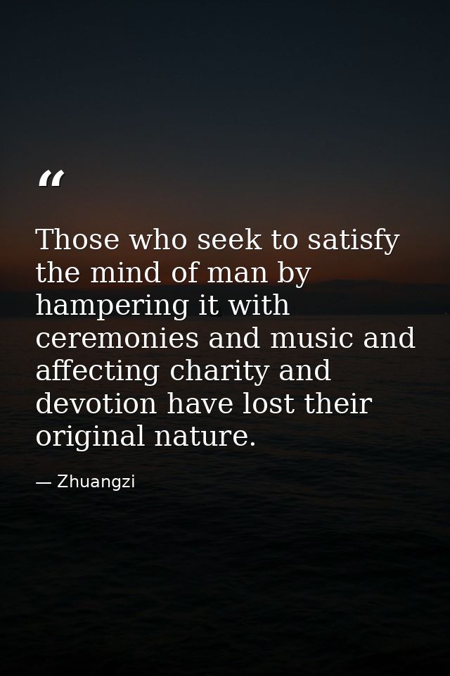 Those who seek to satisfy the mind of man by hampering it with ceremonies and music and affecting charity and devotion h — Zhuangzi