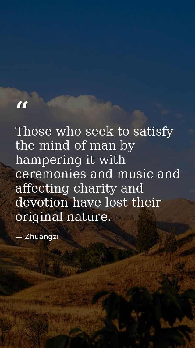 Those who seek to satisfy the mind of man by hampering it with ceremonies and music and affecting charity and devotion h — Zhuangzi
