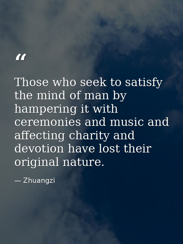 Those who seek to satisfy the mind of man by hampering it with ceremonies and music and affecting charity and devotion h — Zhuangzi