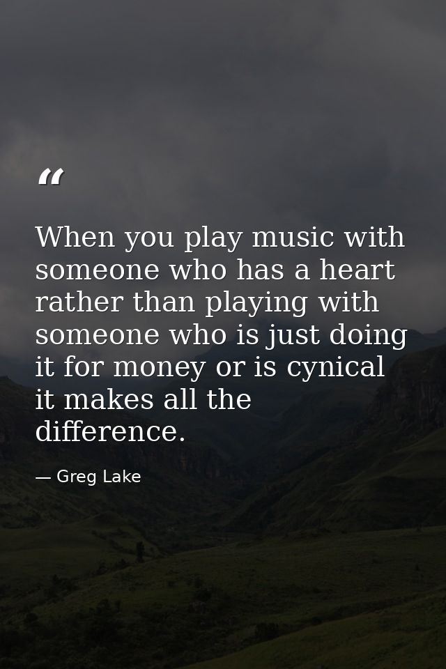 When you play music with someone who has a heart rather than playing with someone who is just doing it for money or is c — Greg Lake