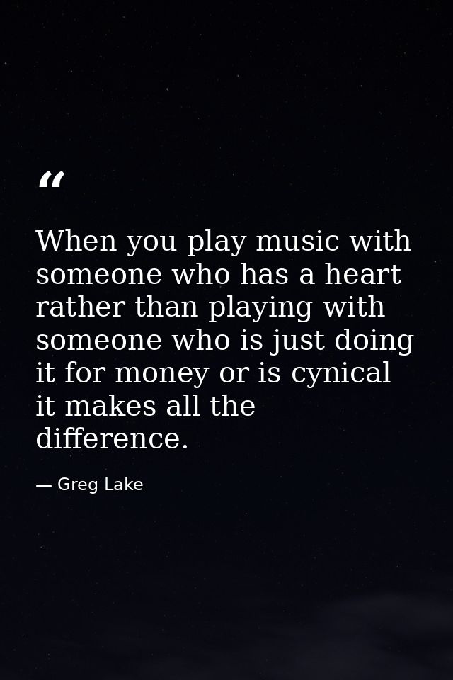 When you play music with someone who has a heart rather than playing with someone who is just doing it for money or is c — Greg Lake