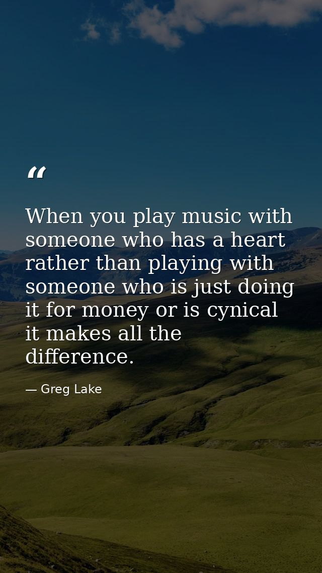 When you play music with someone who has a heart rather than playing with someone who is just doing it for money or is c — Greg Lake