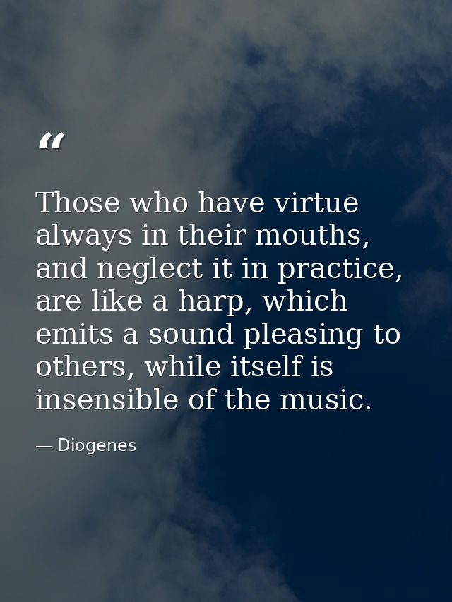 Those who have virtue always in their mouths, and neglect it in practice, are like a harp, which emits a sound pleasing  — Diogenes