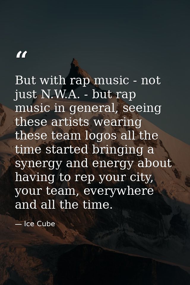 But with rap music - not just N.W.A. - but rap music in general, seeing these artists wearing these team logos all the t — Ice Cube