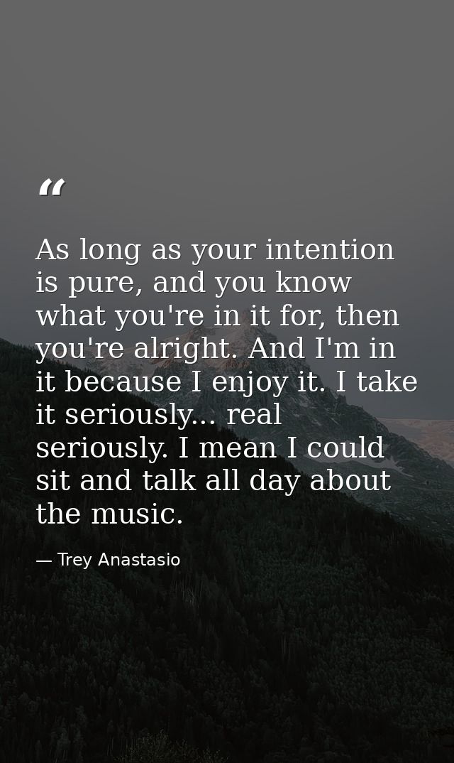 As long as your intention is pure, and you know what you're in it for, then you're alright. And I'm in it because I enjo — Trey Anastasio