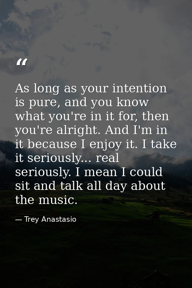 As long as your intention is pure, and you know what you're in it for, then you're alright. And I'm in it because I enjo — Trey Anastasio