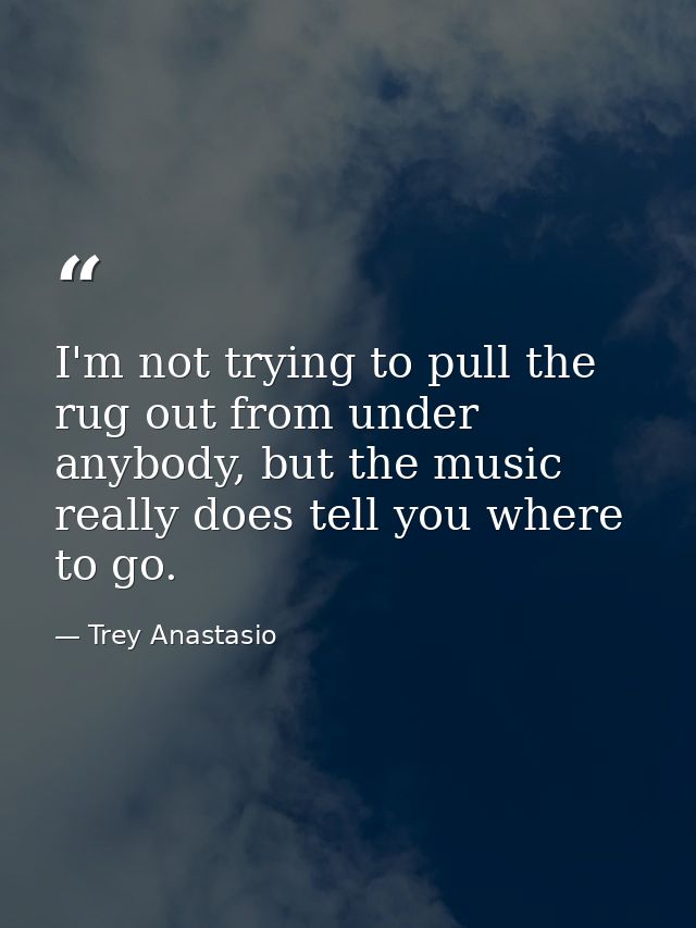 I'm not trying to pull the rug out from under anybody, but the music really does tell you where to go. — Trey Anastasio