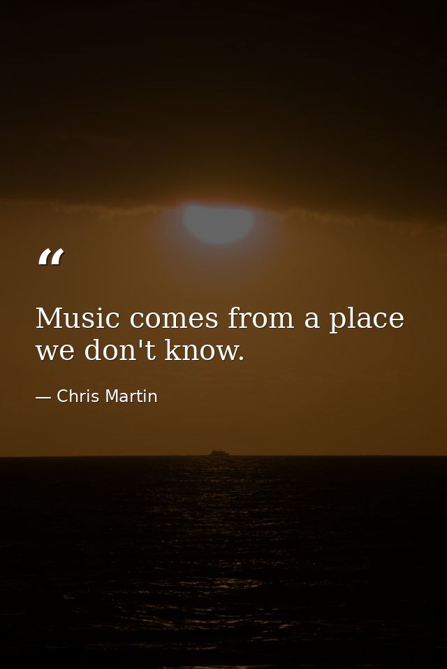 Music comes from a place we don't know. — Chris Martin