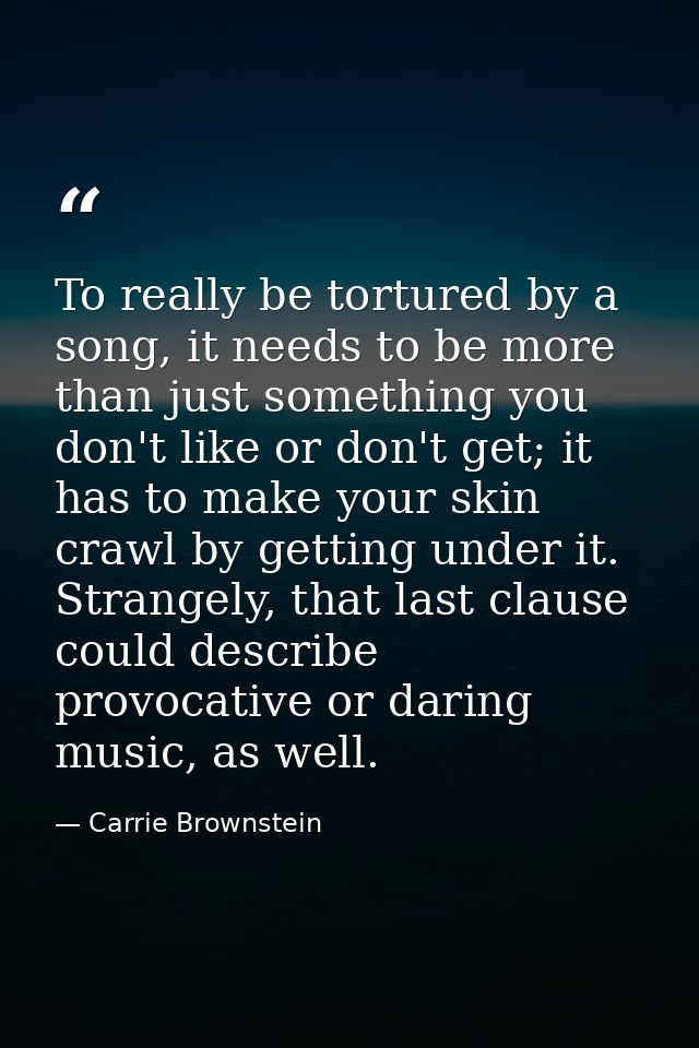 To really be tortured by a song, it needs to be more than just something you don't like or don't get; it has to make you — Carrie Brownstein