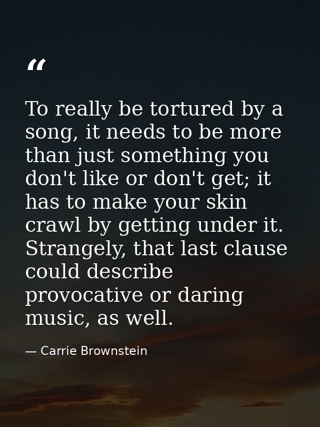 To really be tortured by a song, it needs to be more than just something you don't like or don't get; it has to make you — Carrie Brownstein