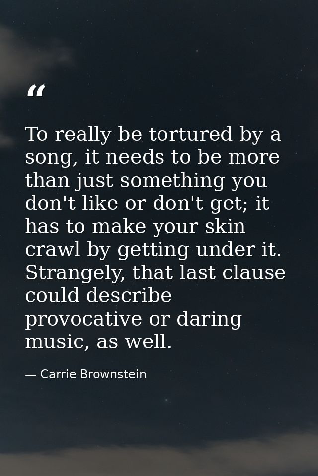 To really be tortured by a song, it needs to be more than just something you don't like or don't get; it has to make you — Carrie Brownstein
