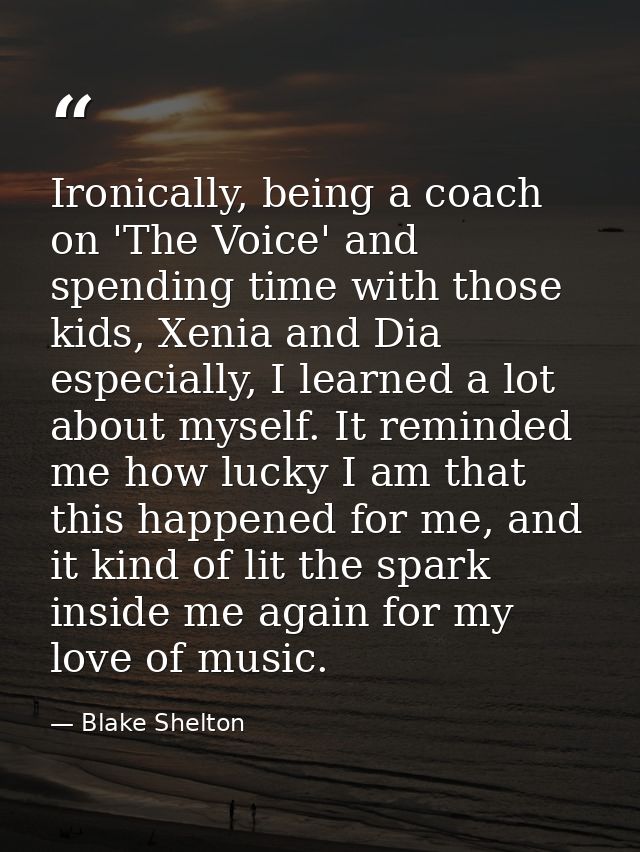 Ironically, being a coach on 'The Voice' and spending time with those kids, Xenia and Dia especially, I learned a lot ab — Blake Shelton