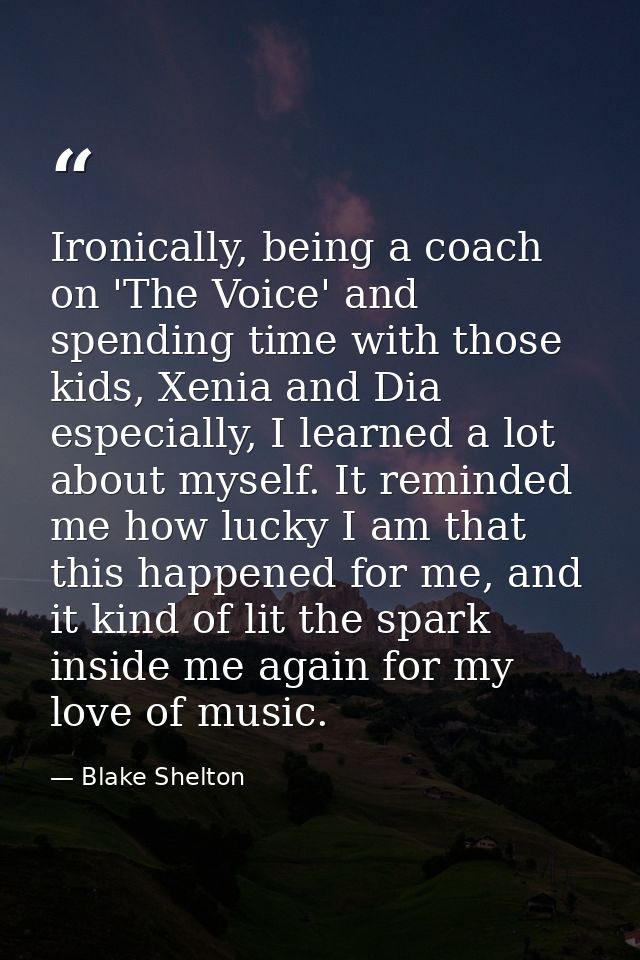 Ironically, being a coach on 'The Voice' and spending time with those kids, Xenia and Dia especially, I learned a lot ab — Blake Shelton