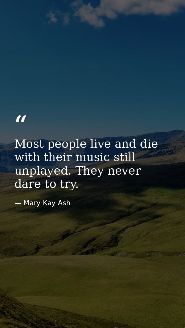 Most people live and die with their music still unplayed. They never dare to try. — Mary Kay Ash