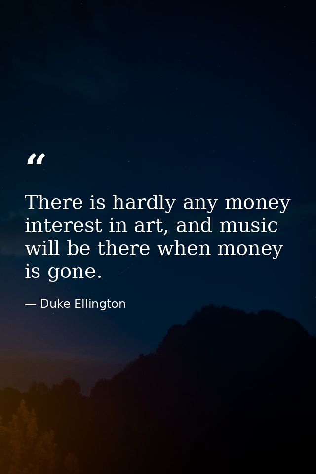 There is hardly any money interest in art, and music will be there when money is gone. — Duke Ellington