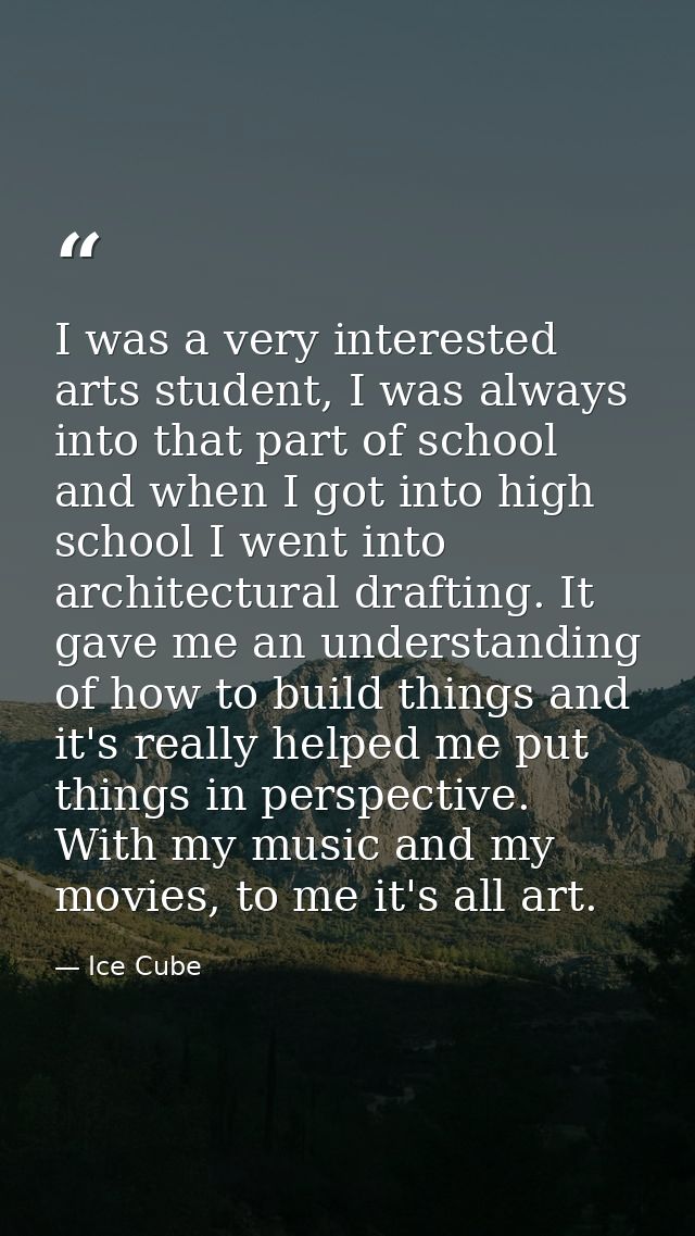 I was a very interested arts student, I was always into that part of school and when I got into high school I went into  — Ice Cube