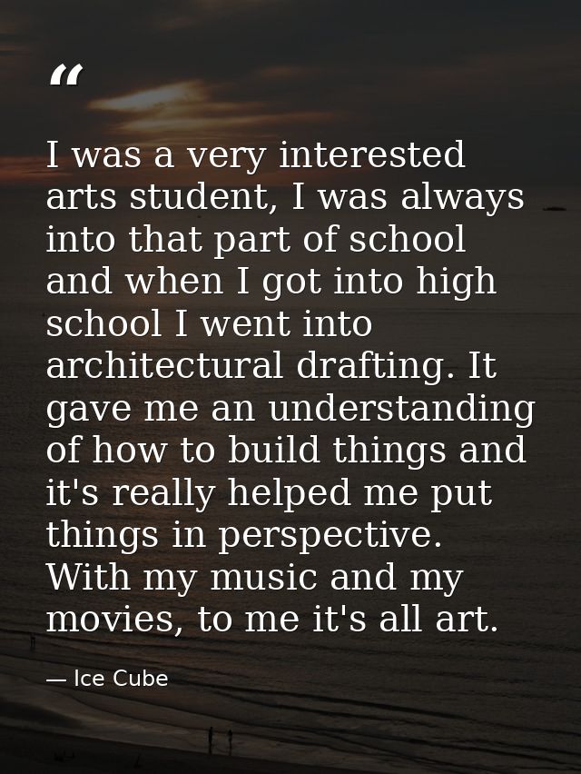 I was a very interested arts student, I was always into that part of school and when I got into high school I went into  — Ice Cube