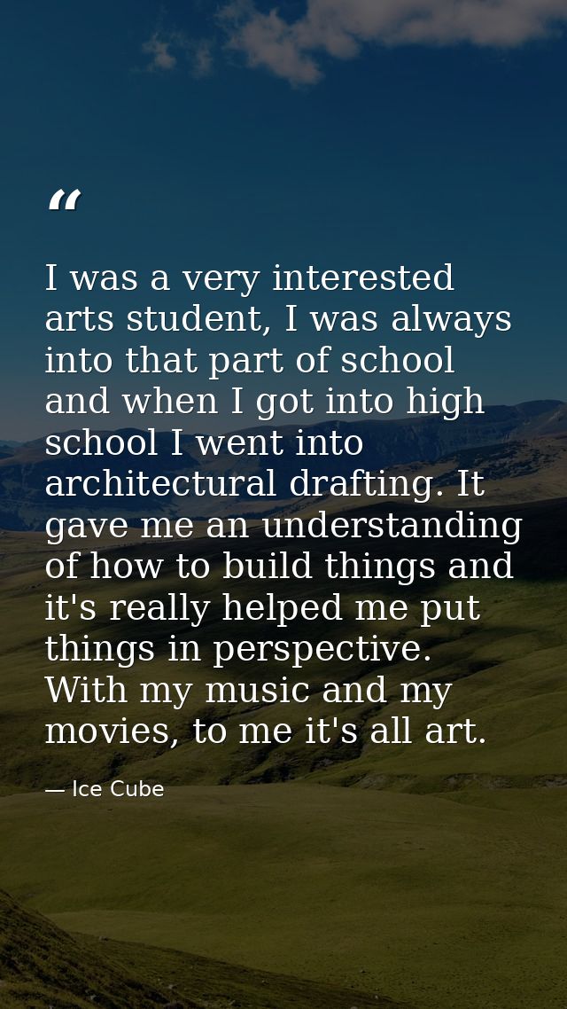 I was a very interested arts student, I was always into that part of school and when I got into high school I went into  — Ice Cube