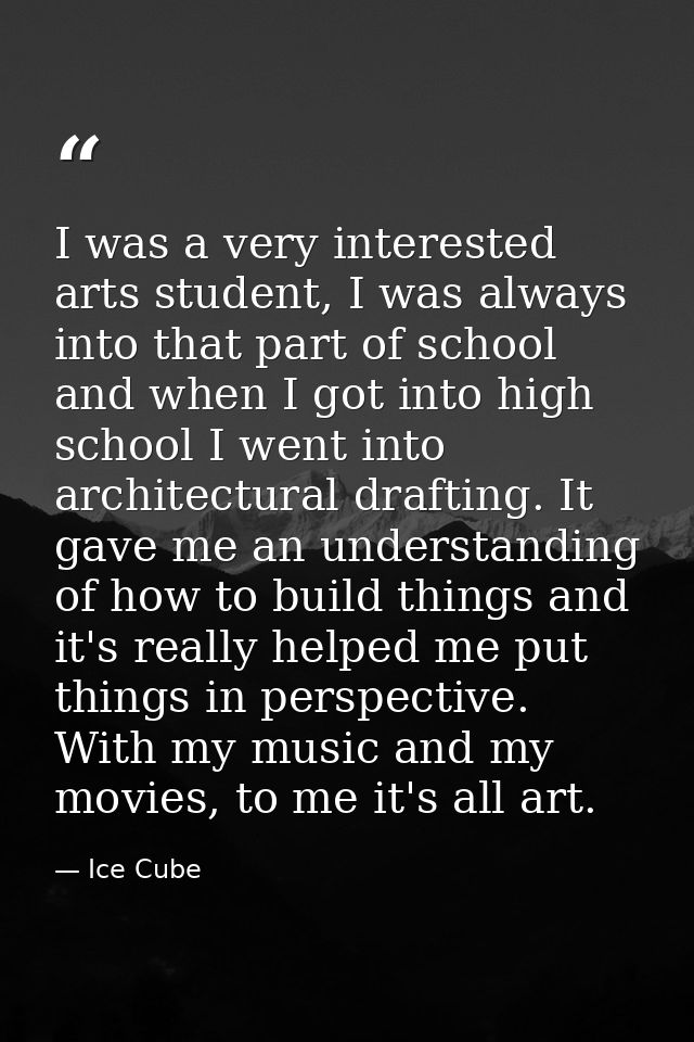 I was a very interested arts student, I was always into that part of school and when I got into high school I went into  — Ice Cube