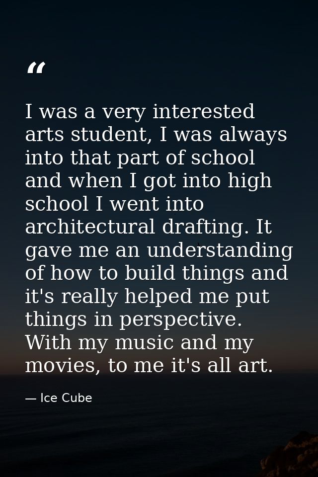 I was a very interested arts student, I was always into that part of school and when I got into high school I went into  — Ice Cube