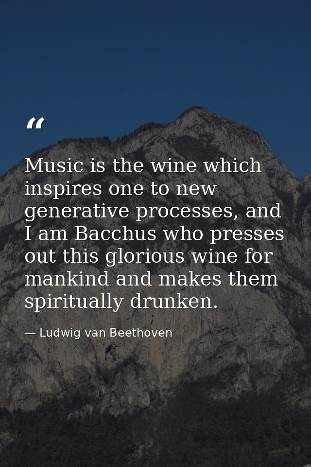 Music is the wine which inspires one to new generative processes, and I am Bacchus who presses out this glorious wine fo — Ludwig van Beethoven