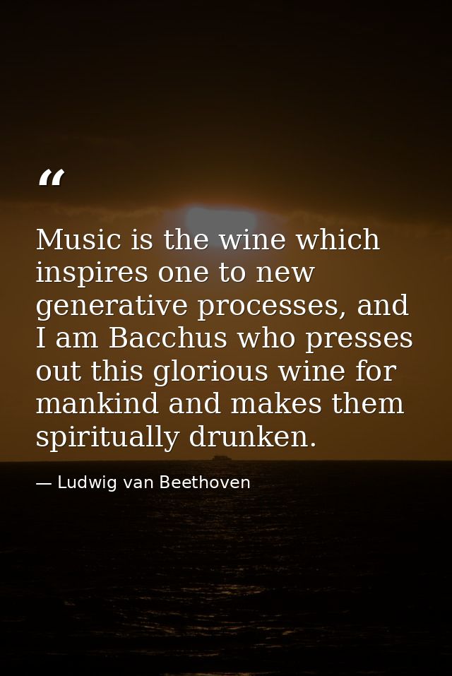 Music is the wine which inspires one to new generative processes, and I am Bacchus who presses out this glorious wine fo — Ludwig van Beethoven
