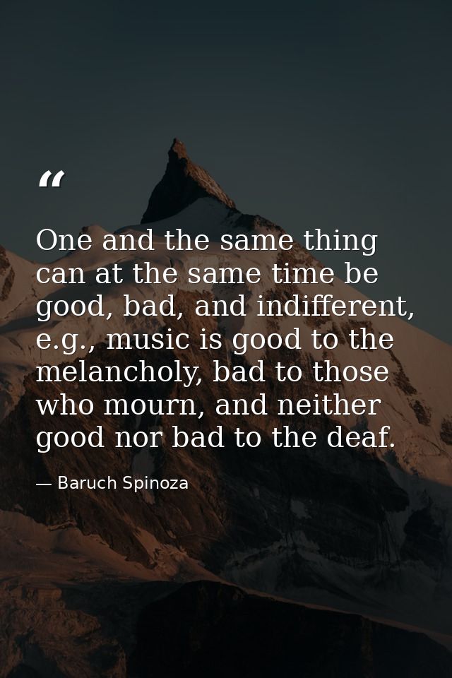 One and the same thing can at the same time be good, bad, and indifferent, e.g., music is good to the melancholy, bad to — Baruch Spinoza