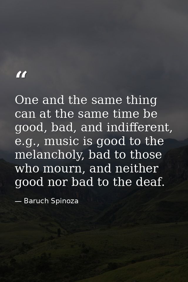 One and the same thing can at the same time be good, bad, and indifferent, e.g., music is good to the melancholy, bad to — Baruch Spinoza