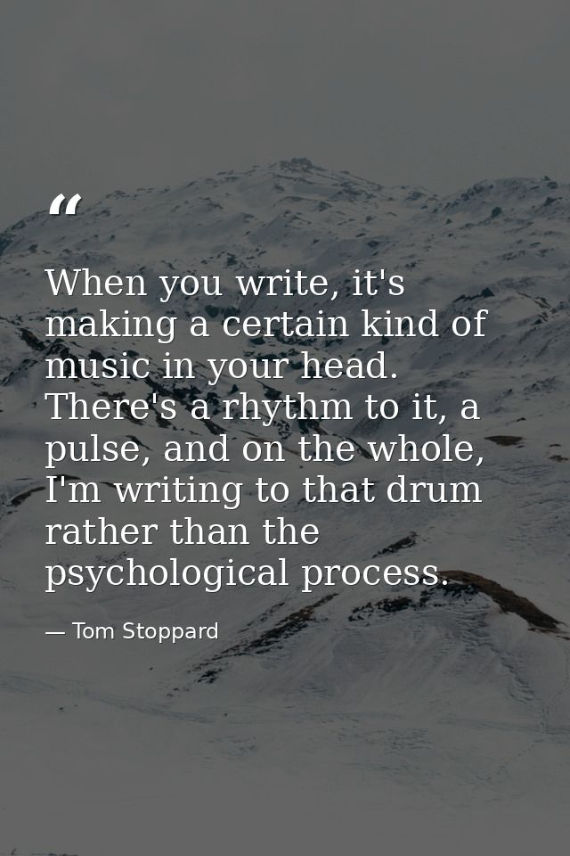 When you write, it's making a certain kind of music in your head. There's a rhythm to it, a pulse, and on the whole, I'm — Tom Stoppard