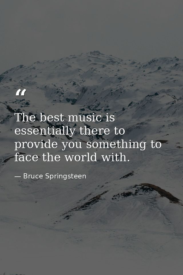 The best music is essentially there to provide you something to face the world with. — Bruce Springsteen