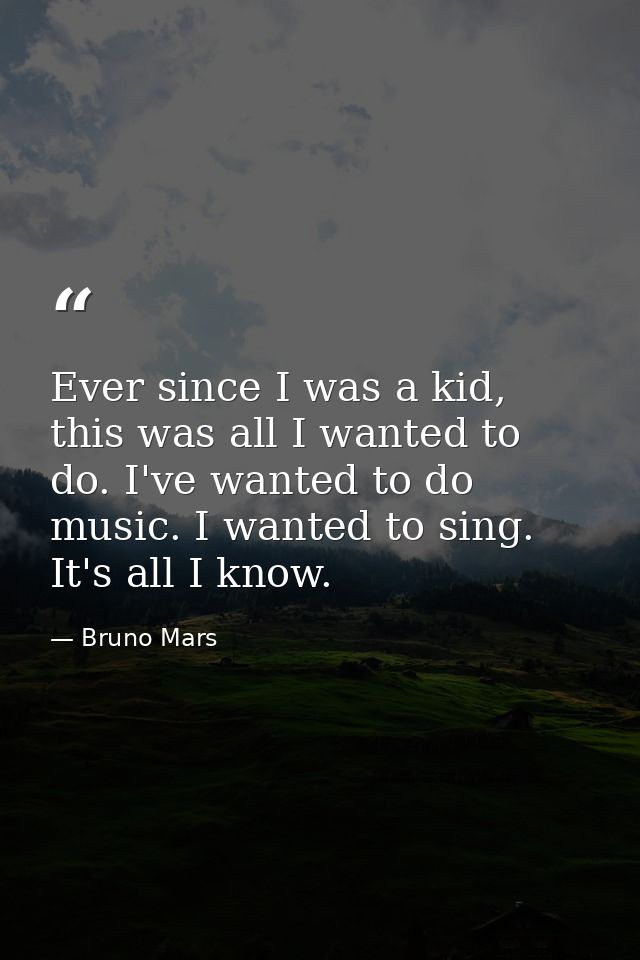 Ever since I was a kid, this was all I wanted to do. I've wanted to do music. I wanted to sing. It's all I know. — Bruno Mars