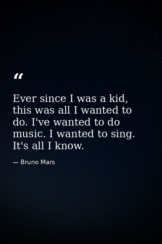 Ever since I was a kid, this was all I wanted to do. I've wanted to do music. I wanted to sing. It's all I know. — Bruno Mars