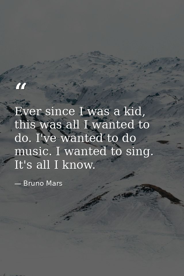 Ever since I was a kid, this was all I wanted to do. I've wanted to do music. I wanted to sing. It's all I know. — Bruno Mars