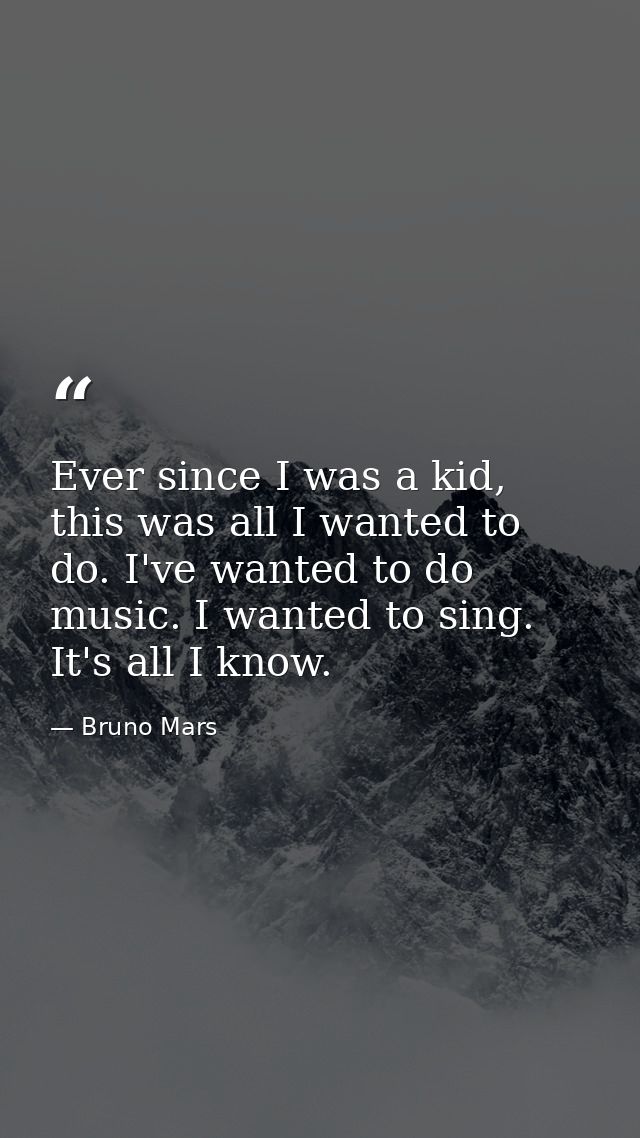 Ever since I was a kid, this was all I wanted to do. I've wanted to do music. I wanted to sing. It's all I know. — Bruno Mars