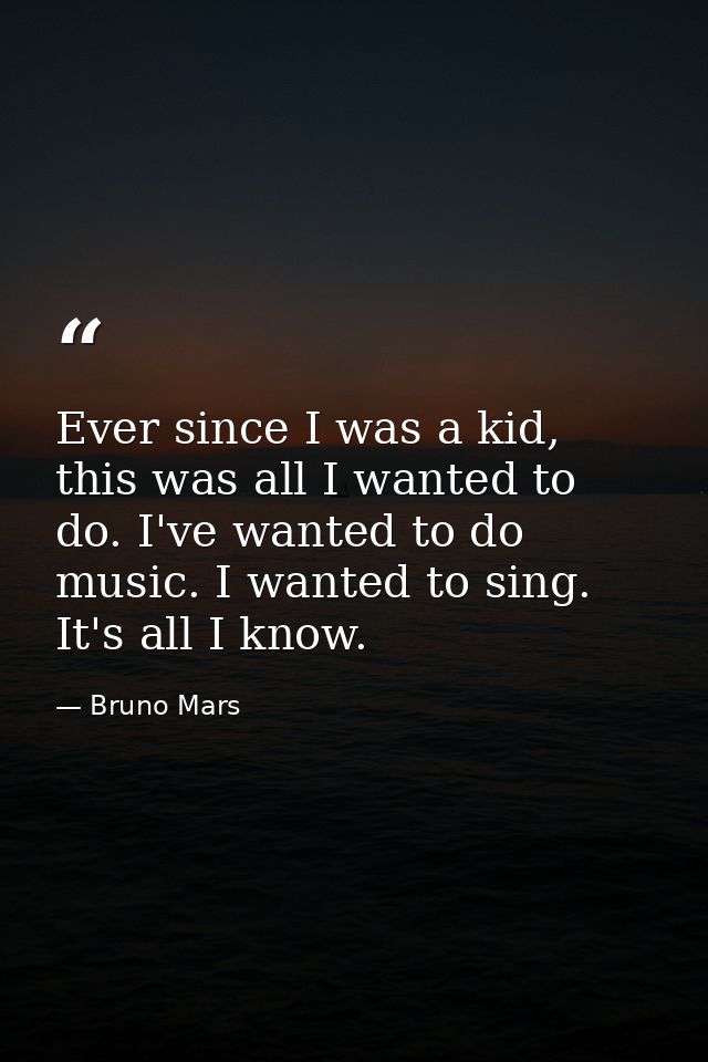 Ever since I was a kid, this was all I wanted to do. I've wanted to do music. I wanted to sing. It's all I know. — Bruno Mars
