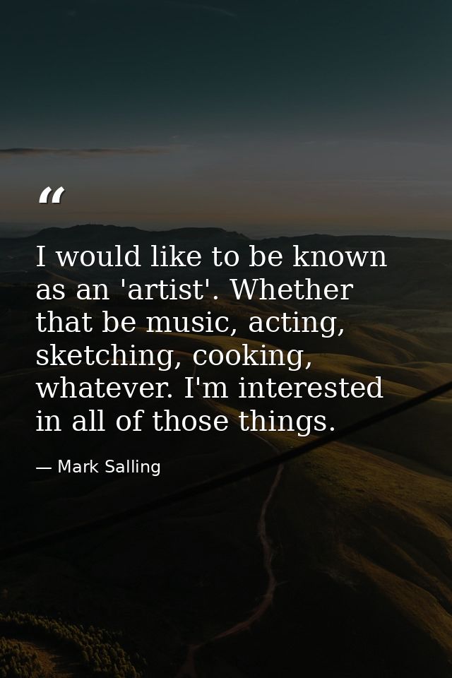 I would like to be known as an 'artist'. Whether that be music, acting, sketching, cooking, whatever. I'm interested in  — Mark Salling